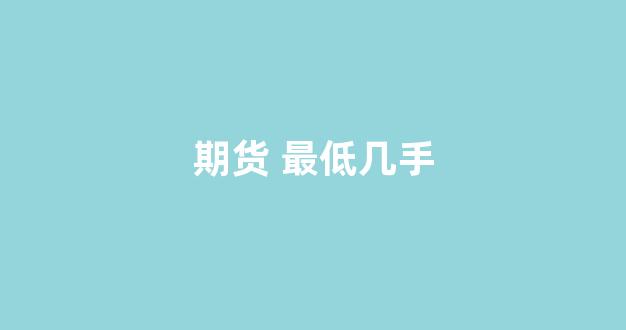 期货 最低几手(期货最低多少)_https://www.gen-fastener.com_上期所_第1张